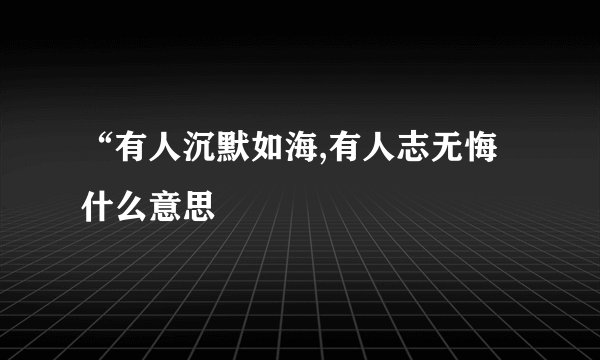“有人沉默如海,有人志无悔什么意思
