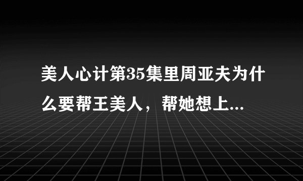 美人心计第35集里周亚夫为什么要帮王美人，帮她想上策，让她先向皇上示好，之后再找机会杀皇上