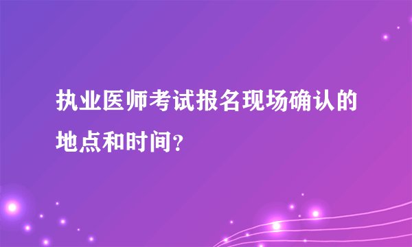 执业医师考试报名现场确认的地点和时间？