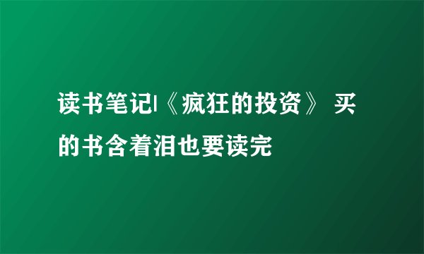 读书笔记|《疯狂的投资》 买的书含着泪也要读完