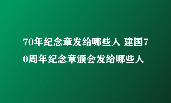70年纪念章发给哪些人 建国70周年纪念章颁会发给哪些人