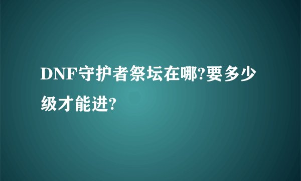 DNF守护者祭坛在哪?要多少级才能进?