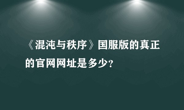 《混沌与秩序》国服版的真正的官网网址是多少？