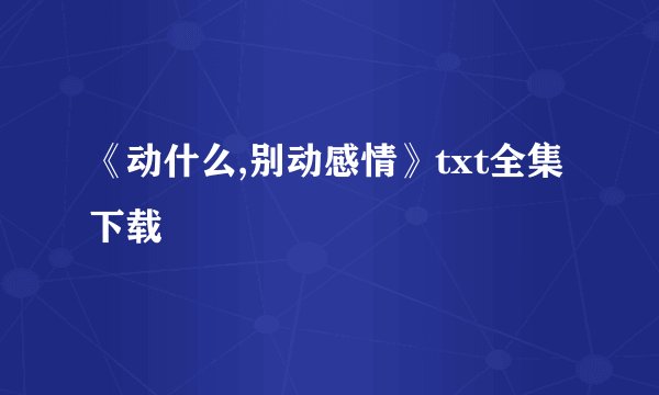 《动什么,别动感情》txt全集下载