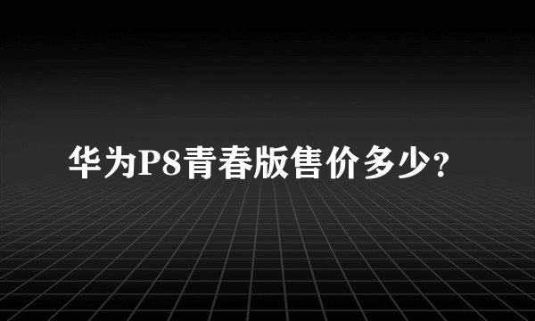 华为P8青春版售价多少？