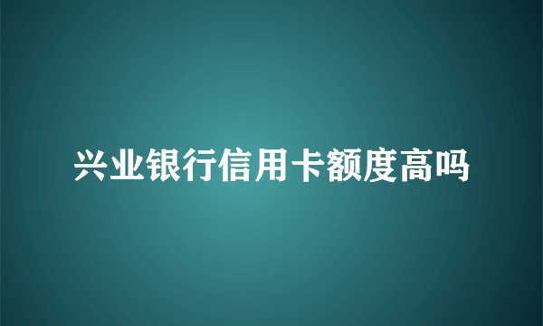 兴业银行信用卡额度高吗