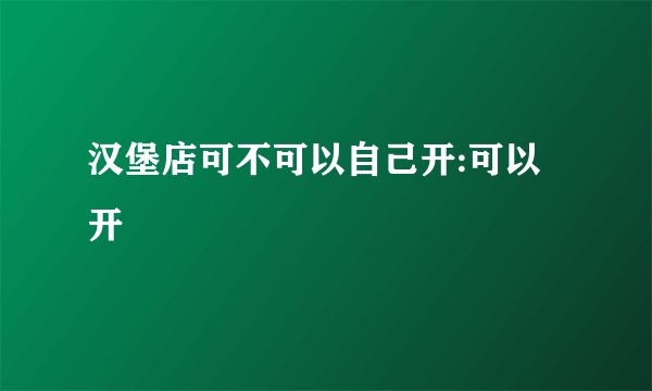 汉堡店可不可以自己开:可以开