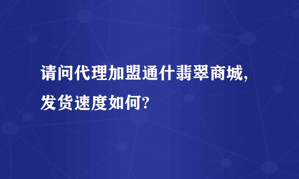 请问代理加盟通什翡翠商城,发货速度如何?