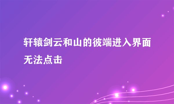 轩辕剑云和山的彼端进入界面无法点击
