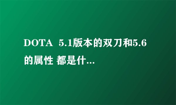 DOTA  5.1版本的双刀和5.6的属性 都是什么 差别大吗