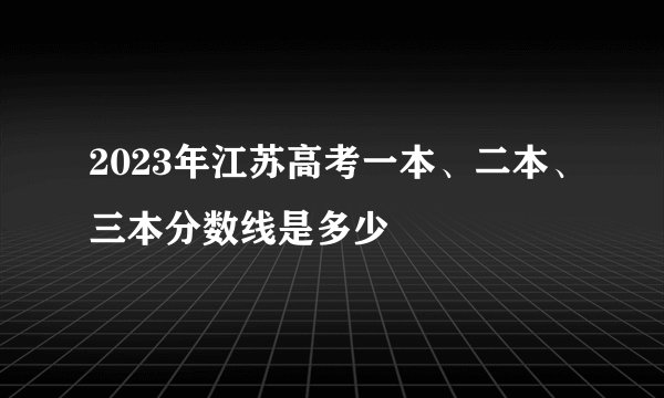 2023年江苏高考一本、二本、三本分数线是多少