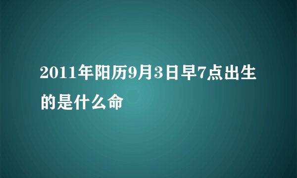 2011年阳历9月3日早7点出生的是什么命