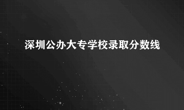 深圳公办大专学校录取分数线