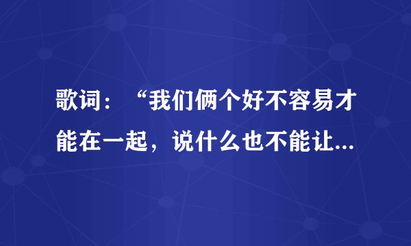 歌词：“我们俩个好不容易才能在一起，说什么也不能让你再离我而去…”的歌名是什么