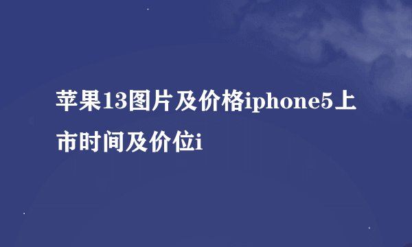 苹果13图片及价格iphone5上市时间及价位i