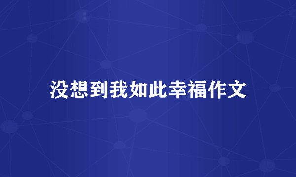 没想到我如此幸福作文