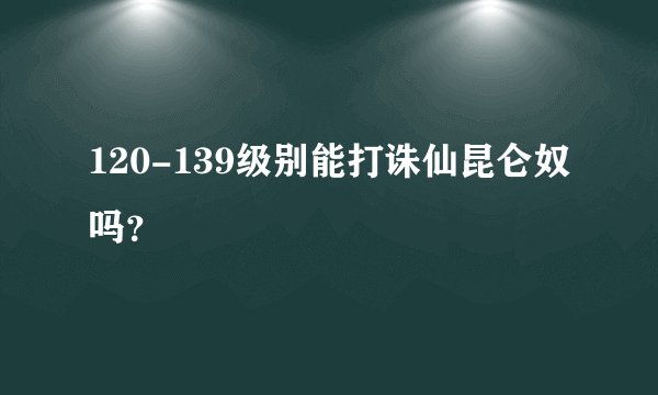 120-139级别能打诛仙昆仑奴吗?
