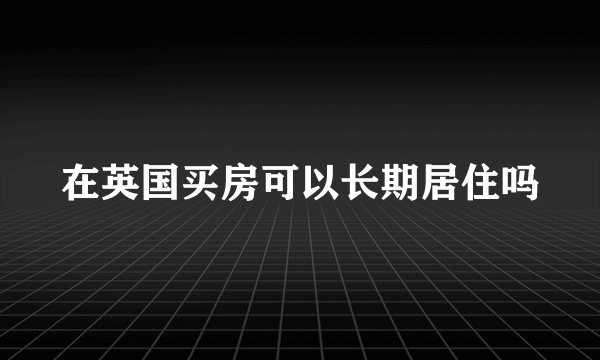 在英国买房可以长期居住吗