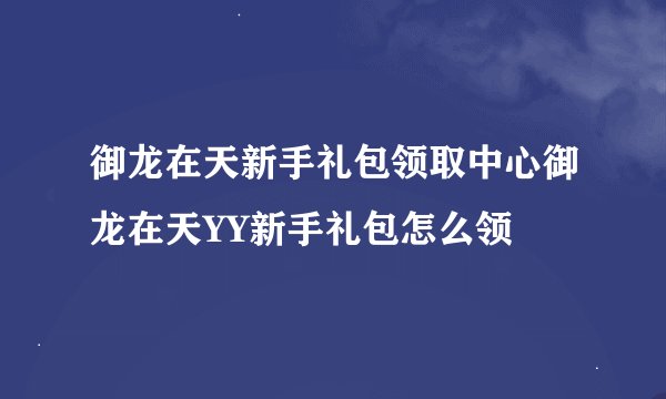 御龙在天新手礼包领取中心御龙在天YY新手礼包怎么领