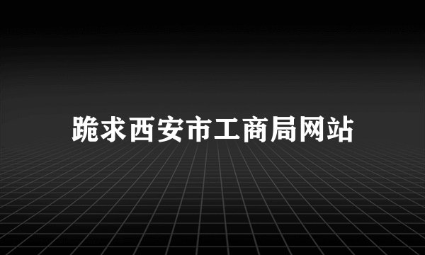 跪求西安市工商局网站