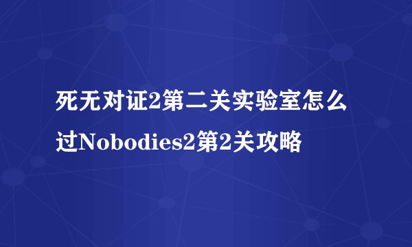 死无对证2第二关实验室怎么过Nobodies2第2关攻略