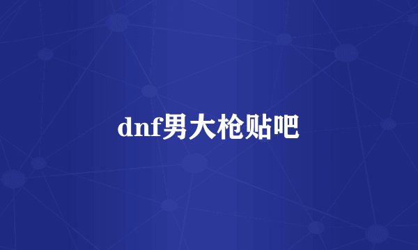 dnf男大枪贴吧
