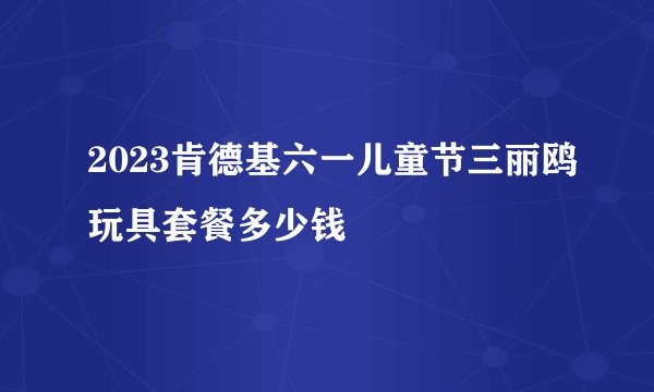2023肯德基六一儿童节三丽鸥玩具套餐多少钱