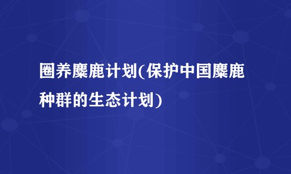 圈养麋鹿计划(保护中国麋鹿种群的生态计划)
