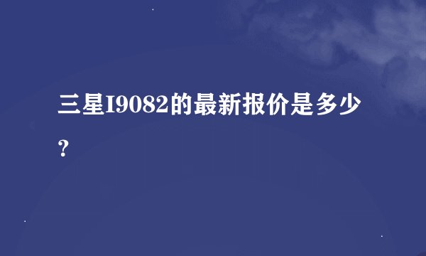 三星I9082的最新报价是多少？
