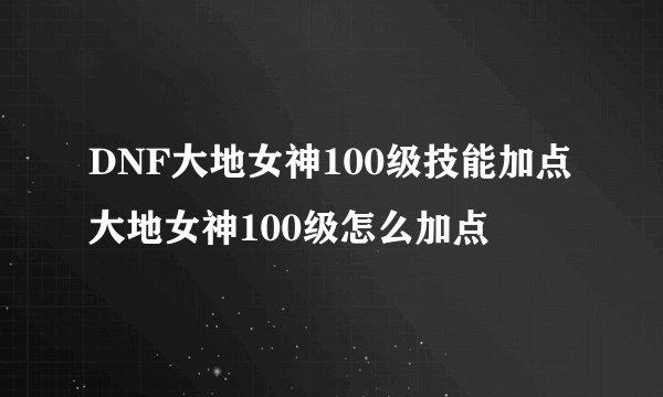 DNF大地女神100级技能加点 大地女神100级怎么加点