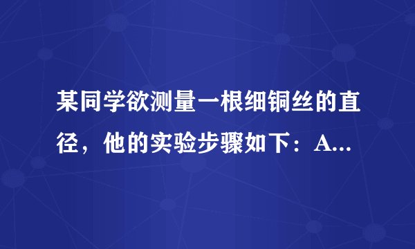 某同学欲测量一根细铜丝的直径，他的实验步骤如下：A．将细铜丝拉直，用刻度尺测出细铜丝的长度L 1 ；B．