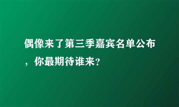偶像来了第三季嘉宾名单公布，你最期待谁来？