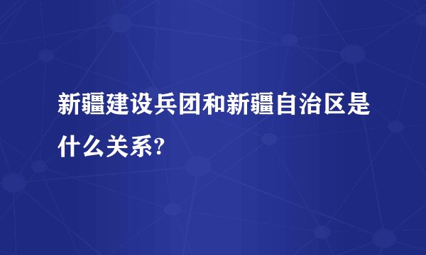 新疆建设兵团和新疆自治区是什么关系?