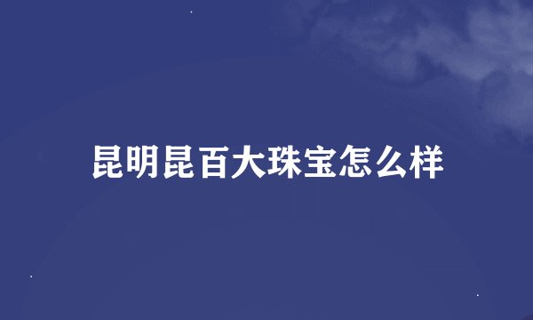 昆明昆百大珠宝怎么样