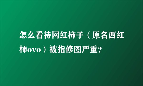 怎么看待网红柿子（原名西红柿ovo）被指修图严重？