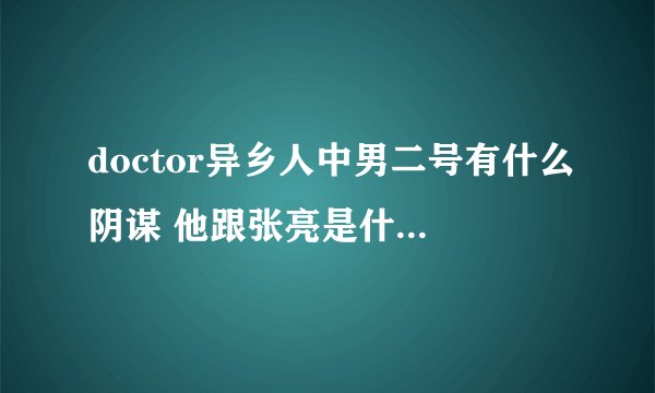 doctor异乡人中男二号有什么阴谋 他跟张亮是什么关系 为什么张亮会告诉那个戴眼镜的老头找到他