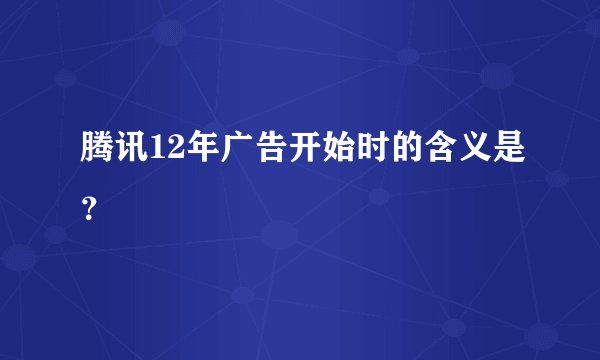 腾讯12年广告开始时的含义是？