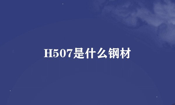 H507是什么钢材