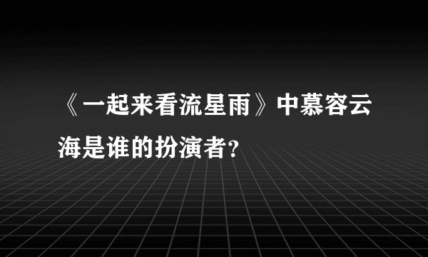 《一起来看流星雨》中慕容云海是谁的扮演者？