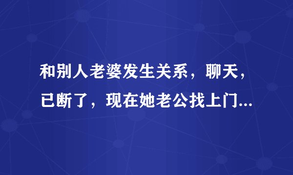和别人老婆发生关系，聊天，已断了，现在她老公找上门来怎么办？