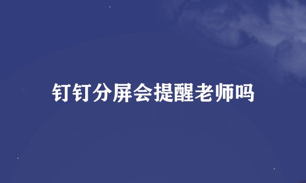 钉钉分屏会提醒老师吗