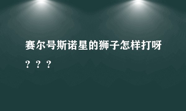 赛尔号斯诺星的狮子怎样打呀？？？