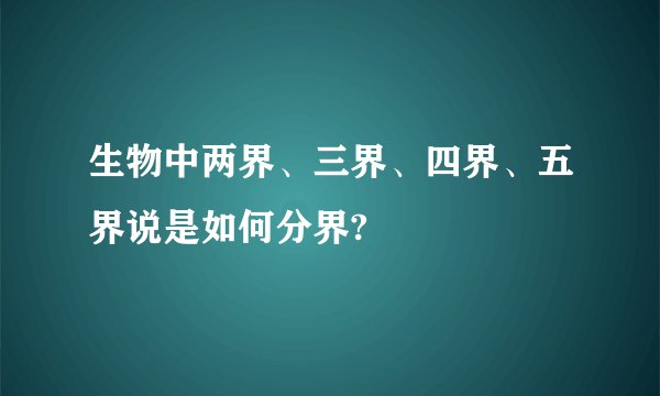 生物中两界、三界、四界、五界说是如何分界?