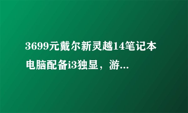 3699元戴尔新灵越14笔记本电脑配备i3独显，游戏性能如何？