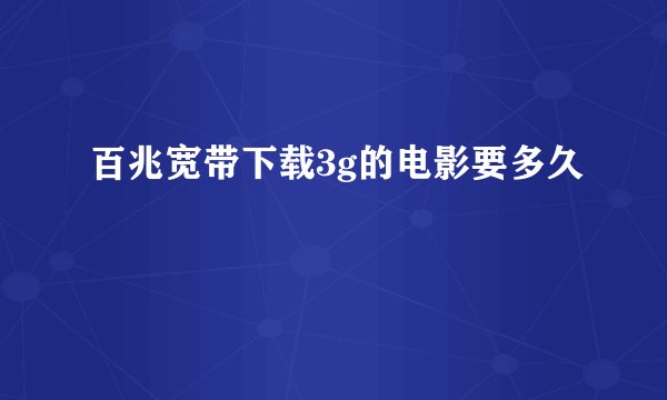 百兆宽带下载3g的电影要多久