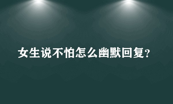 女生说不怕怎么幽默回复？