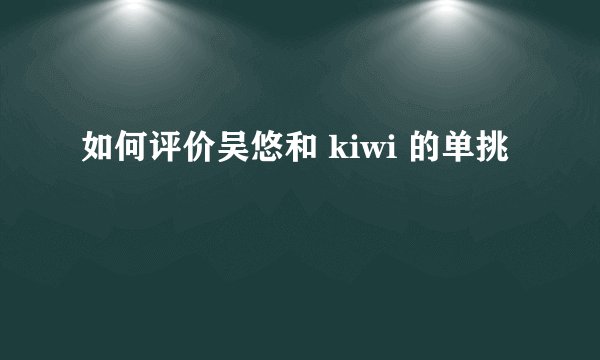 如何评价吴悠和 kiwi 的单挑