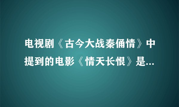 电视剧《古今大战秦俑情》中提到的电影《情天长恨》是不是真的？