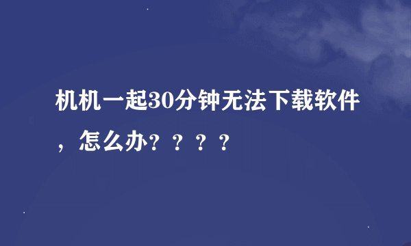 机机一起30分钟无法下载软件，怎么办？？？？