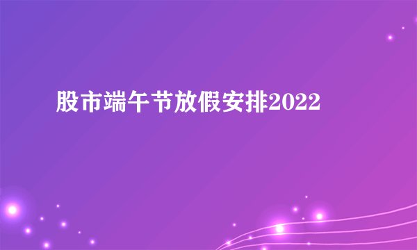 股市端午节放假安排2022